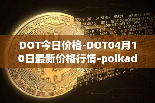 DOT今日价格-DOT04月10日最新价格行情-polkadot-new最新走势消息