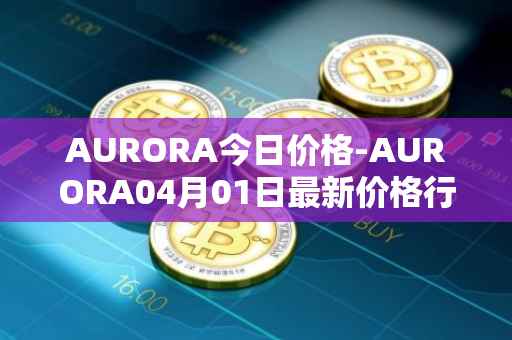 AURORA今日价格-AURORA04月01日最新价格行情-aurora-near最新走势消息