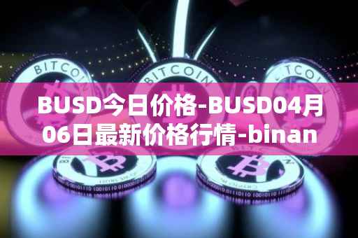 BUSD今日价格-BUSD04月06日最新价格行情-binance-usd最新走势消息