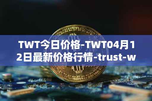 TWT今日价格-TWT04月12日最新价格行情-trust-wallet最新走势消息