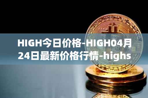 HIGH今日价格-HIGH04月24日最新价格行情-highstreet最新走势消息