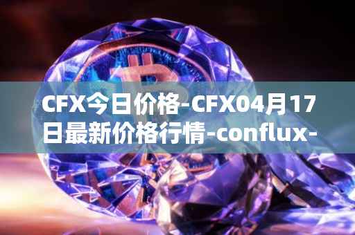 CFX今日价格-CFX04月17日最新价格行情-conflux-token最新走势消息