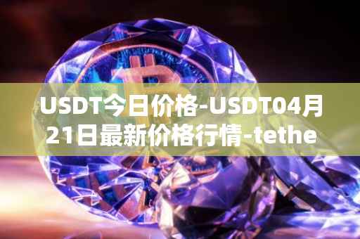 USDT今日价格-USDT04月21日最新价格行情-tether最新走势消息