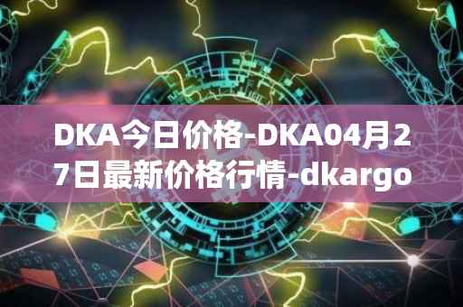 DKA今日价格-DKA04月27日最新价格行情-dkargo最新走势消息