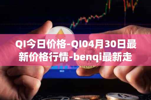 QI今日价格-QI04月30日最新价格行情-benqi最新走势消息