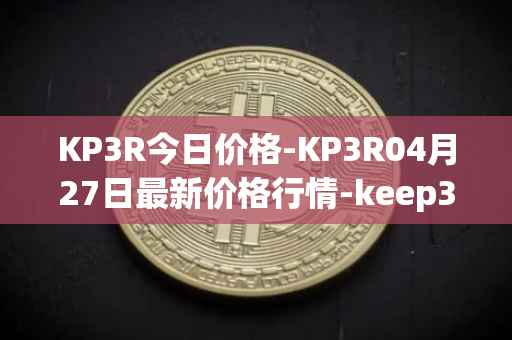 KP3R今日价格-KP3R04月27日最新价格行情-keep3rv1最新走势消息