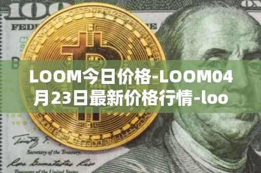 LOOM今日价格-LOOM04月23日最新价格行情-loom-network最新走势消息