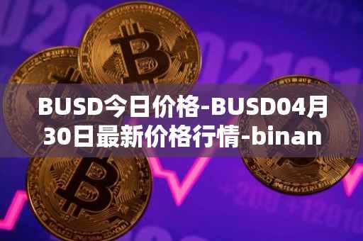 BUSD今日价格-BUSD04月30日最新价格行情-binance-usd最新走势消息