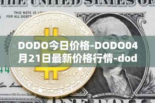 DODO今日价格-DODO04月21日最新价格行情-dodo最新走势消息