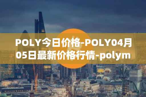 POLY今日价格-POLY04月05日最新价格行情-polymath-network最新走势消息