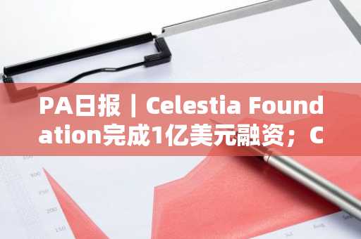 PA日报｜Celestia Foundation完成1亿美元融资；Coinbase将上线CoW Protocol
