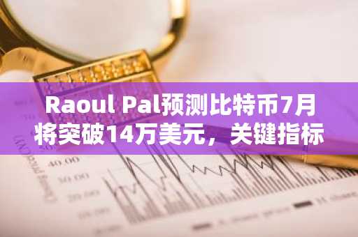 Raoul Pal预测比特币7月将突破14万美元，关键指标显示强劲看涨信号