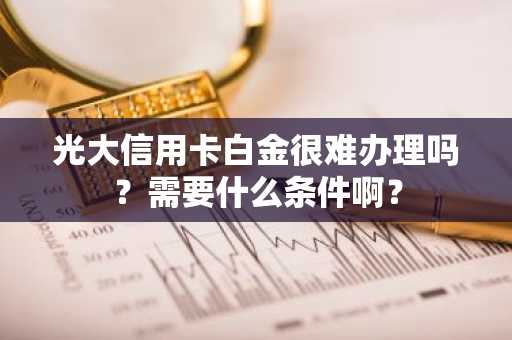 光大信用卡白金很难办理吗？需要什么条件啊？