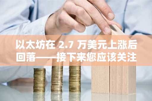 以太坊在 2.7 万美元上涨后回落——接下来您应该关注的关键价格点