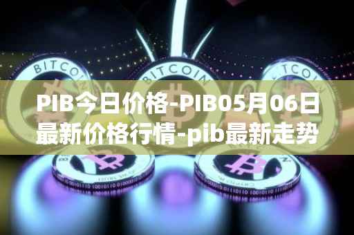 PIB今日价格-PIB05月06日最新价格行情-pib最新走势消息