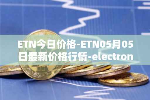 ETN今日价格-ETN05月05日最新价格行情-electroneum最新走势消息