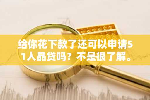 给你花下款了还可以申请51人品贷吗？不是很了解。