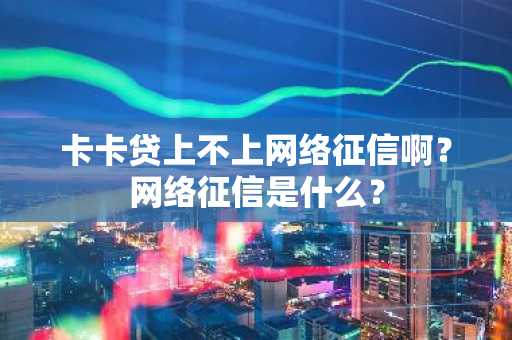 卡卡贷上不上网络征信啊？网络征信是什么？