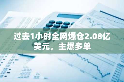 过去1小时全网爆仓2.08亿美元，主爆多单