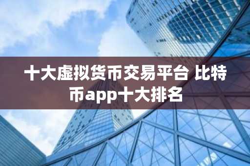 十大虚拟货币交易平台 比特币app十大排名