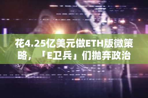 花4.25亿美元做ETH版微策略，「E卫兵」们抛弃政治正确