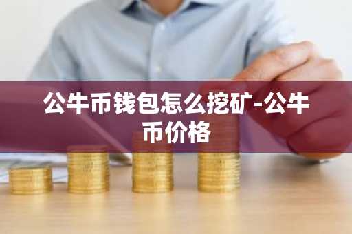 公牛币钱包怎么挖矿-公牛币价格