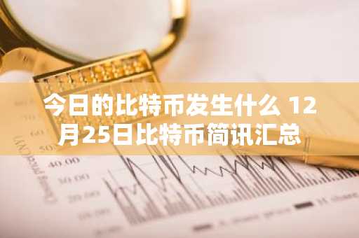 今日的比特币发生什么 12月25日比特币简讯汇总