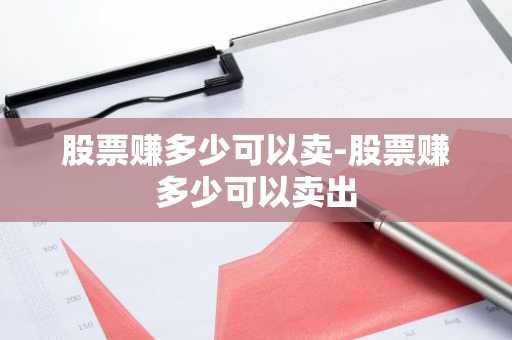 股票赚多少可以卖-股票赚多少可以卖出