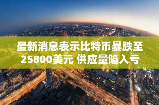 最新消息表示比特币暴跌至25800美元 供应量陷入亏损状态
