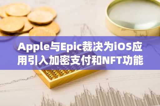 Apple与Epic裁决为iOS应用引入加密支付和NFT功能铺平道路