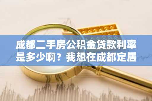 成都二手房公积金贷款利率是多少啊？我想在成都定居买房。