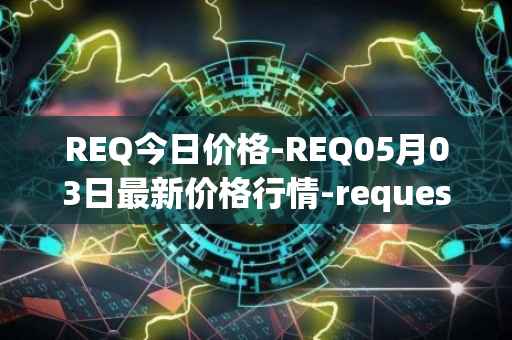 REQ今日价格-REQ05月03日最新价格行情-request-network最新走势消息