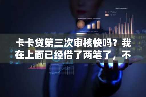 卡卡贷第三次审核快吗？我在上面已经借了两笔了，不知道这次审核快不快。