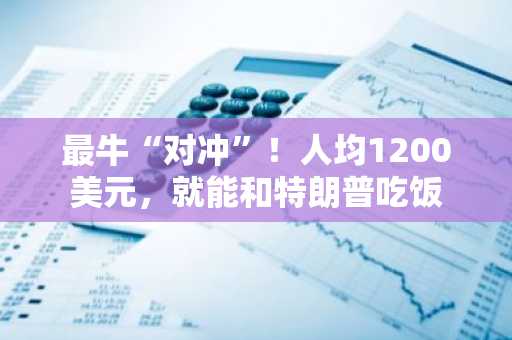 最牛“对冲”！人均1200美元，就能和特朗普吃饭