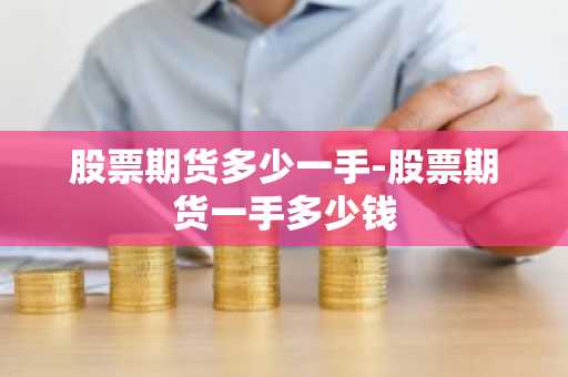 股票期货多少一手-股票期货一手多少钱
