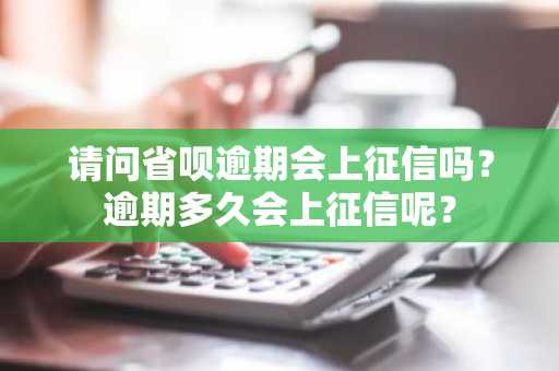 请问省呗逾期会上征信吗？逾期多久会上征信呢？