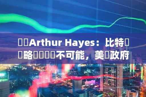 專訪Arthur Hayes：比特幣戰略儲備計畫不可能，美國政府會先買黃金