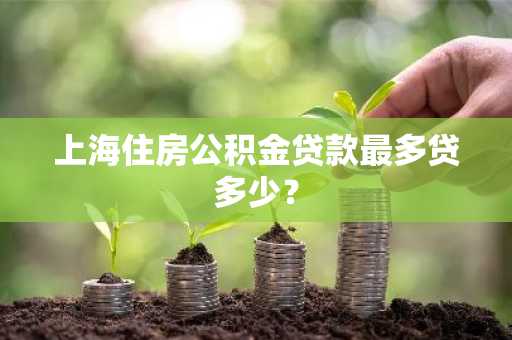 上海住房公积金贷款最多贷多少？