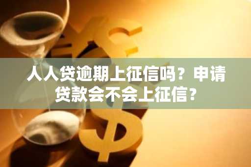 人人贷逾期上征信吗？申请贷款会不会上征信？