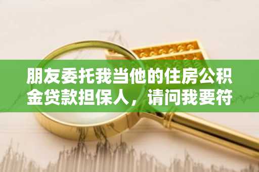 朋友委托我当他的住房公积金贷款担保人，请问我要符合哪些条件？