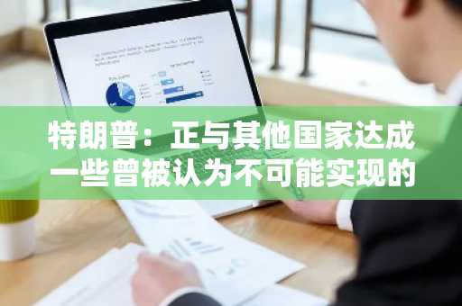 特朗普：正与其他国家达成一些曾被认为不可能实现的协议