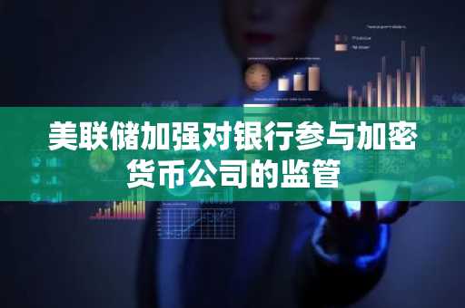 美联储加强对银行参与加密货币公司的监管