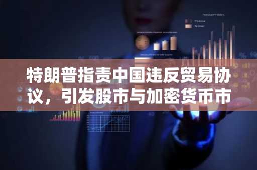 特朗普指责中国违反贸易协议，引发股市与加密货币市场波动
