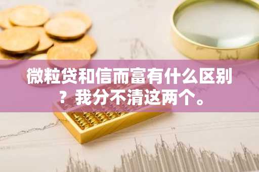 微粒贷和信而富有什么区别？我分不清这两个。