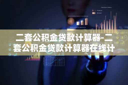二套公积金贷款计算器-二套公积金贷款计算器在线计算
