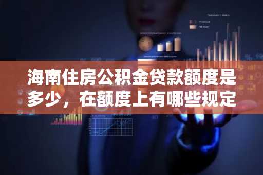 海南住房公积金贷款额度是多少，在额度上有哪些规定？