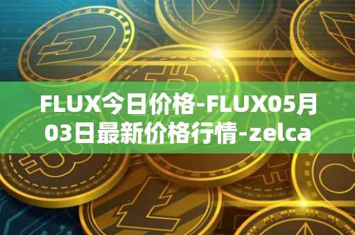 FLUX今日价格-FLUX05月03日最新价格行情-zelcash最新走势消息