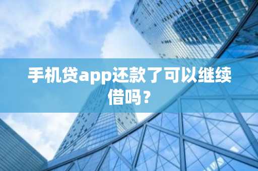 手机贷app还款了可以继续借吗？