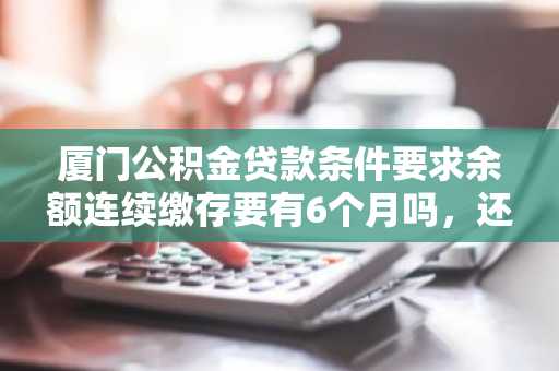 厦门公积金贷款条件要求余额连续缴存要有6个月吗，还有什么其他条件要求？
