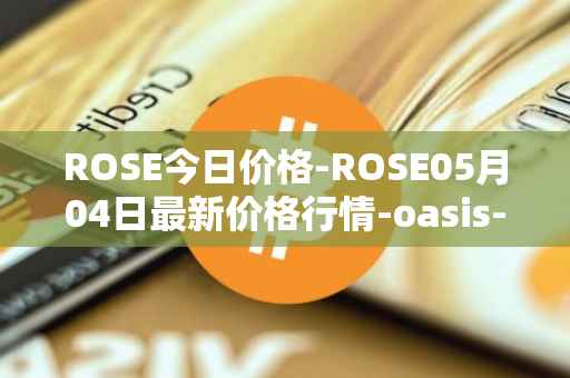 ROSE今日价格-ROSE05月04日最新价格行情-oasis-network最新走势消息